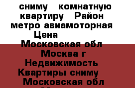 сниму 1 комнатную квартиру › Район ­ метро авиамоторная › Цена ­ 21 000 - Московская обл., Москва г. Недвижимость » Квартиры сниму   . Московская обл.,Москва г.